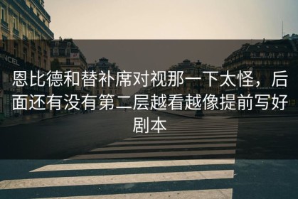 恩比德和替补席对视那一下太怪，后面还有没有第二层越看越像提前写好剧本