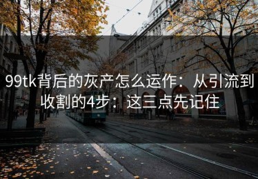 99tk背后的灰产怎么运作：从引流到收割的4步：这三点先记住
