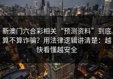 新澳门六合彩相关“预测资料”到底算不算诈骗？用法律逻辑讲清楚：越快看懂越安全