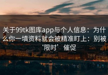 关于99tk图库app与个人信息：为什么你一填资料就会被精准盯上：别被‘限时’催促