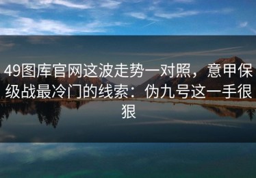49图库官网这波走势一对照，意甲保级战最冷门的线索：伪九号这一手很狠