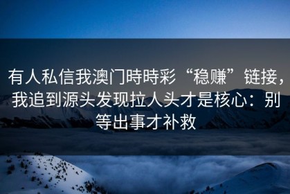 有人私信我澳门時時彩“稳赚”链接，我追到源头发现拉人头才是核心：别等出事才补救