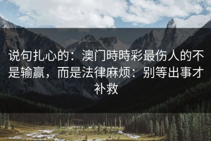 说句扎心的：澳门時時彩最伤人的不是输赢，而是法律麻烦：别等出事才补救