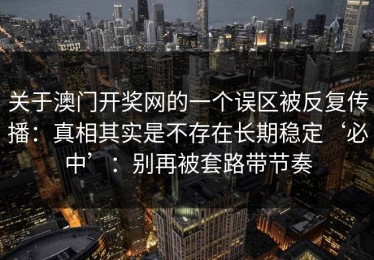 关于澳门开奖网的一个误区被反复传播：真相其实是不存在长期稳定‘必中’：别再被套路带节奏