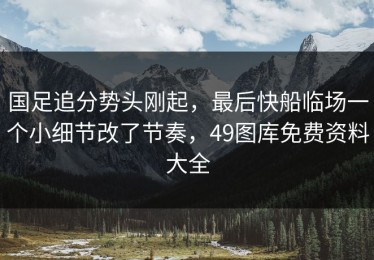 国足追分势头刚起，最后快船临场一个小细节改了节奏，49图库免费资料大全