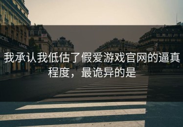 我承认我低估了假爱游戏官网的逼真程度，最诡异的是
