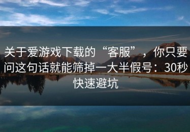 关于爱游戏下载的“客服”，你只要问这句话就能筛掉一大半假号：30秒快速避坑