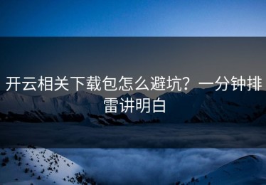 开云相关下载包怎么避坑？一分钟排雷讲明白