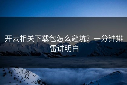 开云相关下载包怎么避坑？一分钟排雷讲明白