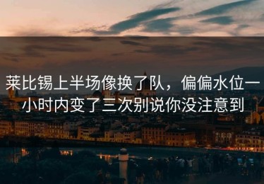 莱比锡上半场像换了队，偏偏水位一小时内变了三次别说你没注意到