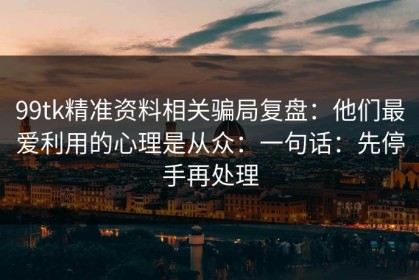 99tk精准资料相关骗局复盘：他们最爱利用的心理是从众：一句话：先停手再处理
