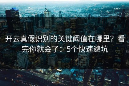 开云真假识别的关键阈值在哪里？看完你就会了：5个快速避坑