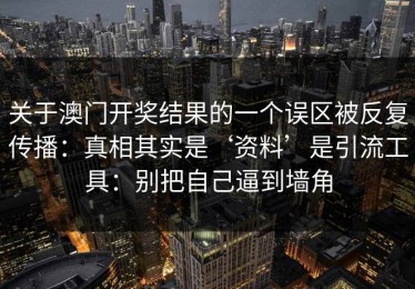 关于澳门开奖结果的一个误区被反复传播：真相其实是‘资料’是引流工具：别把自己逼到墙角