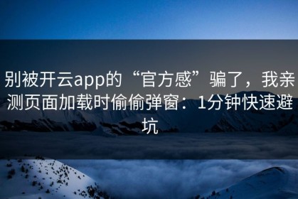 别被开云app的“官方感”骗了，我亲测页面加载时偷偷弹窗：1分钟快速避坑