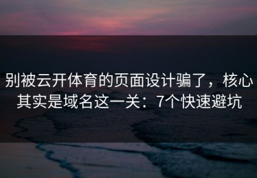 别被云开体育的页面设计骗了，核心其实是域名这一关：7个快速避坑