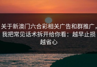 关于新澳门六合彩相关广告和群推广，我把常见话术拆开给你看：越早止损越省心