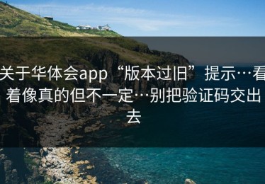 关于华体会app“版本过旧”提示…看着像真的但不一定…别把验证码交出去