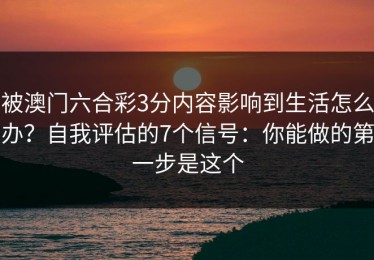 被澳门六合彩3分内容影响到生活怎么办？自我评估的7个信号：你能做的第一步是这个