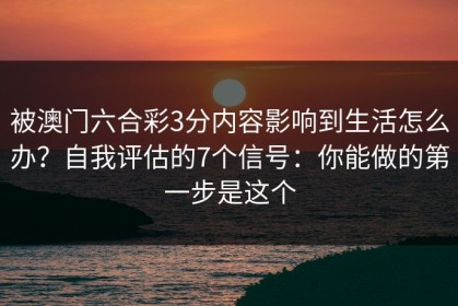 被澳门六合彩3分内容影响到生活怎么办？自我评估的7个信号：你能做的第一步是这个