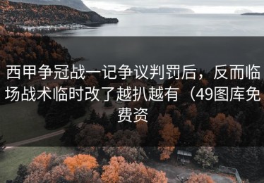 西甲争冠战一记争议判罚后，反而临场战术临时改了越扒越有（49图库免费资