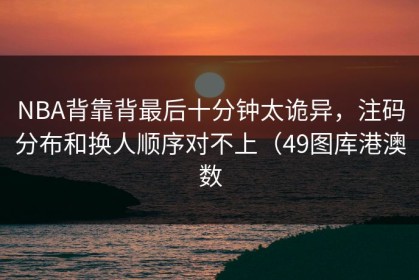 NBA背靠背最后十分钟太诡异，注码分布和换人顺序对不上（49图库港澳数