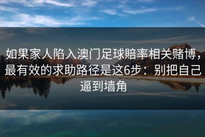 如果家人陷入澳门足球賠率相关赌博，最有效的求助路径是这6步：别把自己逼到墙角