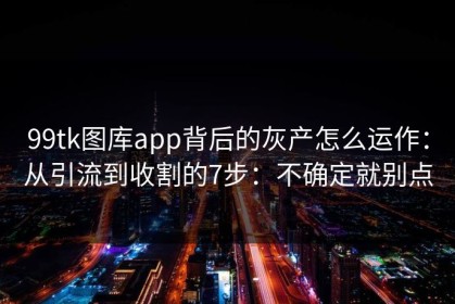 99tk图库app背后的灰产怎么运作：从引流到收割的7步：不确定就别点