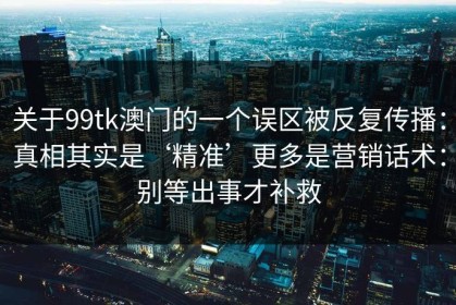 关于99tk澳门的一个误区被反复传播：真相其实是‘精准’更多是营销话术：别等出事才补救