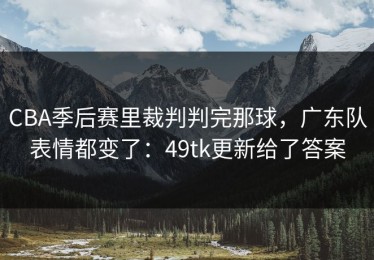CBA季后赛里裁判判完那球，广东队表情都变了：49tk更新给了答案