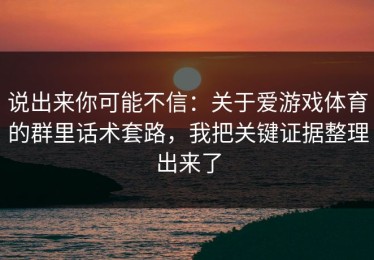 说出来你可能不信：关于爱游戏体育的群里话术套路，我把关键证据整理出来了