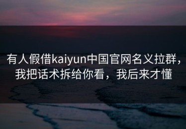 有人假借kaiyun中国官网名义拉群，我把话术拆给你看，我后来才懂