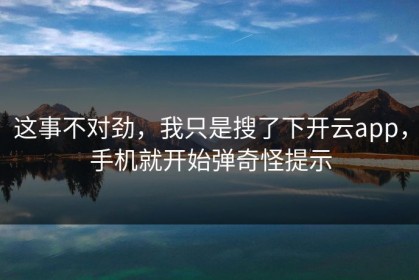 这事不对劲，我只是搜了下开云app，手机就开始弹奇怪提示