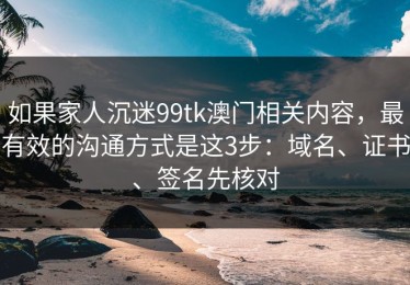 如果家人沉迷99tk澳门相关内容，最有效的沟通方式是这3步：域名、证书、签名先核对