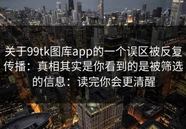 关于99tk图库app的一个误区被反复传播：真相其实是你看到的是被筛选的信息：读完你会更清醒
