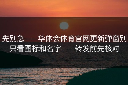 先别急——华体会体育官网更新弹窗别只看图标和名字——转发前先核对