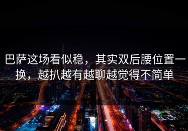 巴萨这场看似稳，其实双后腰位置一换，越扒越有越聊越觉得不简单