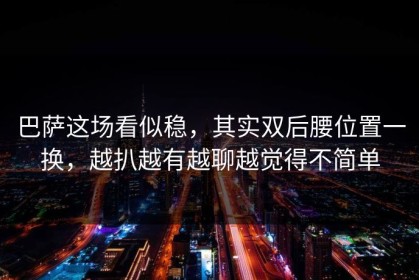 巴萨这场看似稳，其实双后腰位置一换，越扒越有越聊越觉得不简单