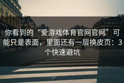 你看到的“爱游戏体育官网官网”可能只是表面，里面还有一层换皮页：3个快速避坑