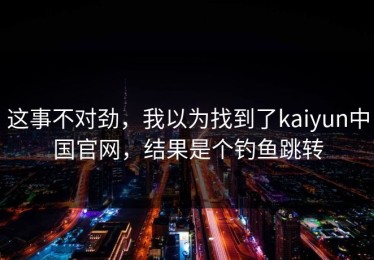 这事不对劲，我以为找到了kaiyun中国官网，结果是个钓鱼跳转