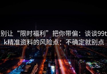 别让“限时福利”把你带偏：谈谈99tk精准资料的风险点：不确定就别点