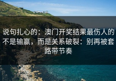 说句扎心的：澳门开奖结果最伤人的不是输赢，而是关系破裂：别再被套路带节奏