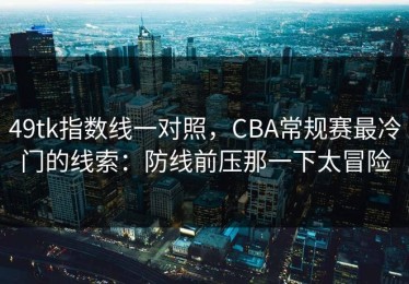 49tk指数线一对照，CBA常规赛最冷门的线索：防线前压那一下太冒险