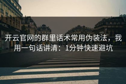 开云官网的群里话术常用伪装法，我用一句话讲清：1分钟快速避坑