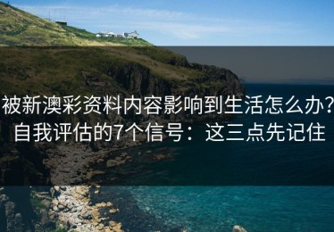 被新澳彩资料内容影响到生活怎么办？自我评估的7个信号：这三点先记住