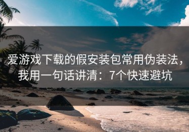 爱游戏下载的假安装包常用伪装法，我用一句话讲清：7个快速避坑