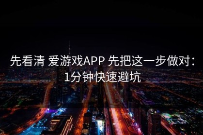 先看清 爱游戏APP 先把这一步做对：1分钟快速避坑