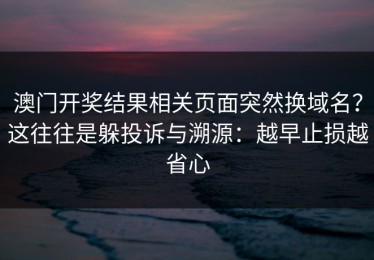 澳门开奖结果相关页面突然换域名？这往往是躲投诉与溯源：越早止损越省心