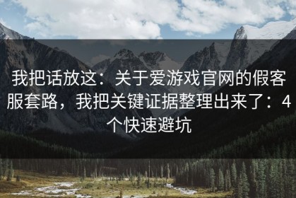 我把话放这：关于爱游戏官网的假客服套路，我把关键证据整理出来了：4个快速避坑