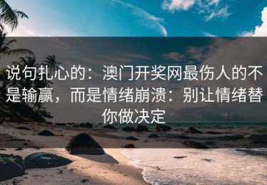 说句扎心的：澳门开奖网最伤人的不是输赢，而是情绪崩溃：别让情绪替你做决定