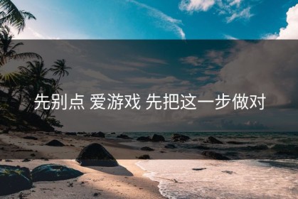 先别点 爱游戏 先把这一步做对